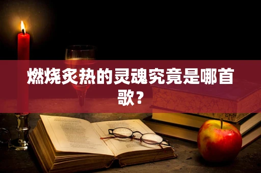燃烧炙热的灵魂究竟是哪首歌？