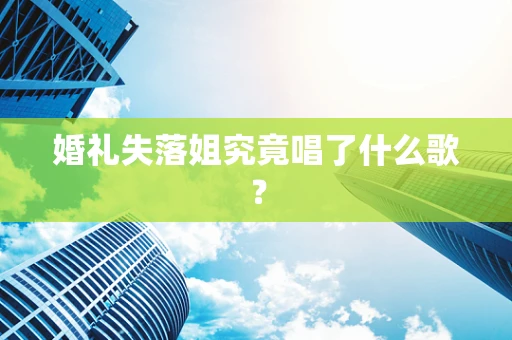 婚礼失落姐究竟唱了什么歌？