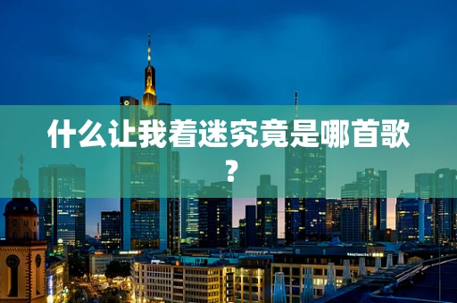 什么让我着迷究竟是哪首歌？