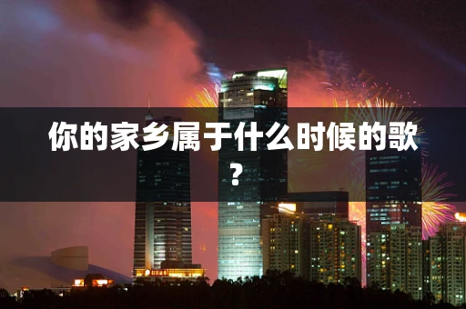你的家乡属于什么时候的歌？