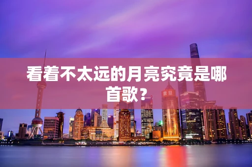 看着不太远的月亮究竟是哪首歌？