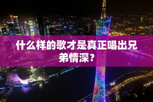 什么样的歌才是真正唱出兄弟情深？