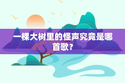 一棵大树里的怪声究竟是哪首歌？