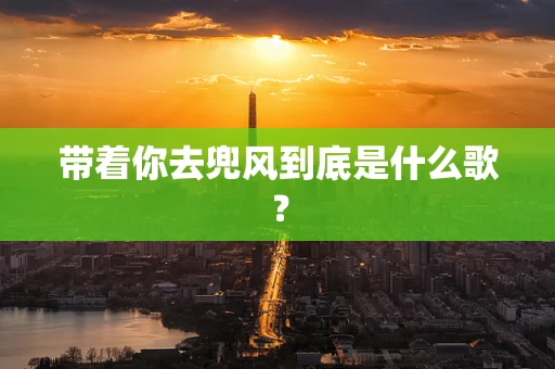 带着你去兜风到底是什么歌？