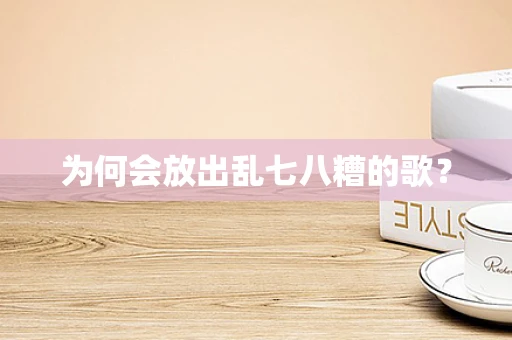 为何会放出乱七八糟的歌？