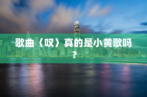 歌曲〈叹〉真的是小黄歌吗？