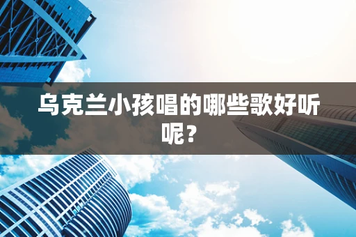 乌克兰小孩唱的哪些歌好听呢？