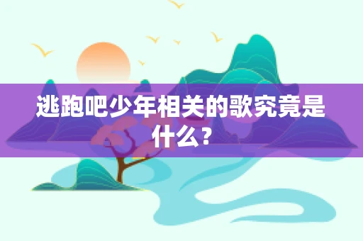 逃跑吧少年相关的歌究竟是什么？