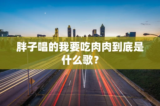 胖子唱的我要吃肉肉到底是什么歌？