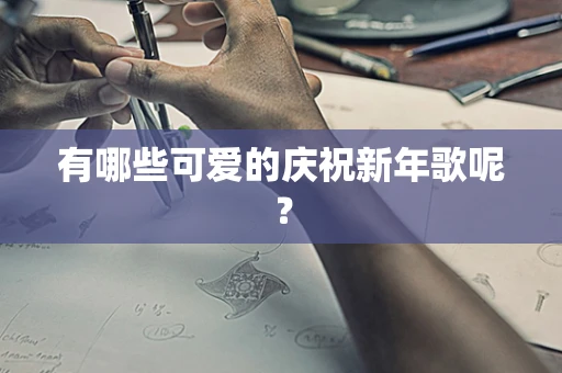 有哪些可爱的庆祝新年歌呢？