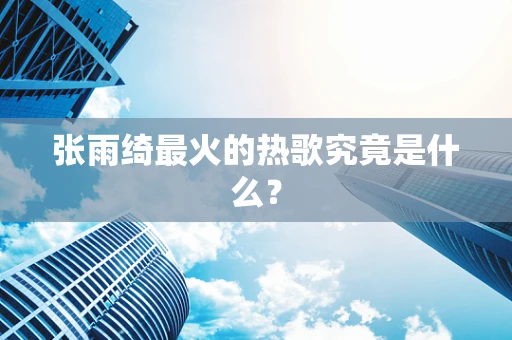 张雨绮最火的热歌究竟是什么？