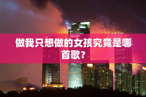 做我只想做的女孩究竟是哪首歌？