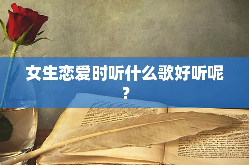 女生恋爱时听什么歌好听呢？
