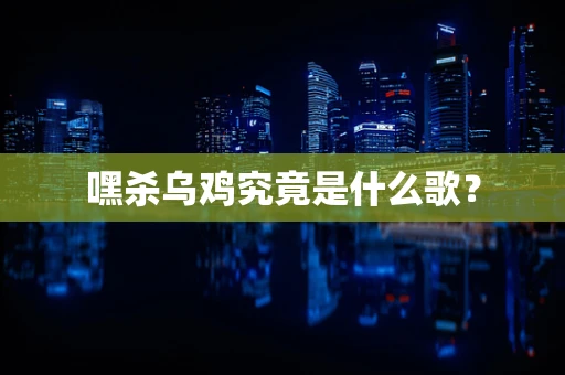 嘿杀乌鸡究竟是什么歌？