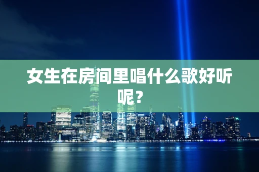 女生在房间里唱什么歌好听呢？