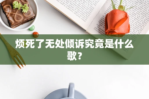 烦死了无处倾诉究竟是什么歌？