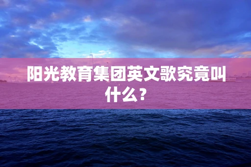 阳光教育集团英文歌究竟叫什么？