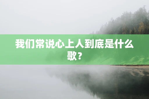 我们常说心上人到底是什么歌？