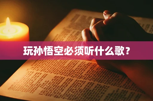 玩孙悟空必须听什么歌？
