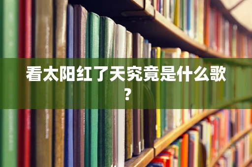 看太阳红了天究竟是什么歌？