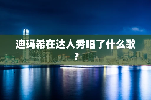 迪玛希在达人秀唱了什么歌？