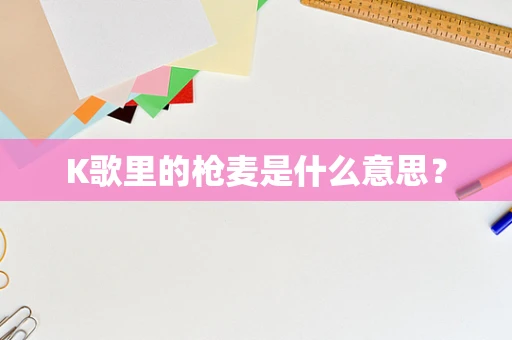 K歌里的枪麦是什么意思？