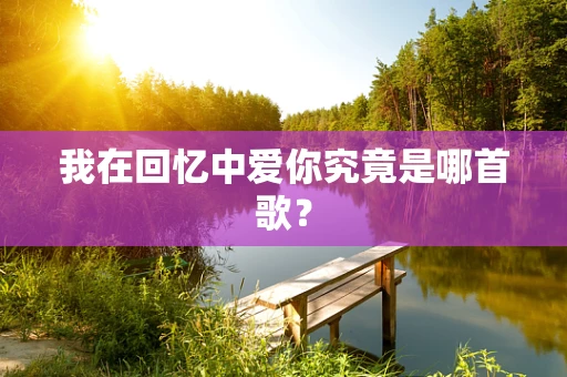 我在回忆中爱你究竟是哪首歌？
