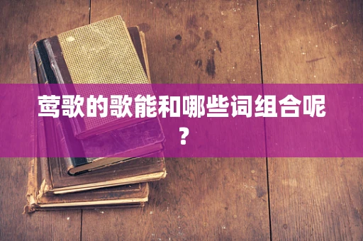 莺歌的歌能和哪些词组合呢？