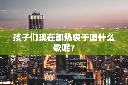 孩子们现在都热衷于唱什么歌呢？
