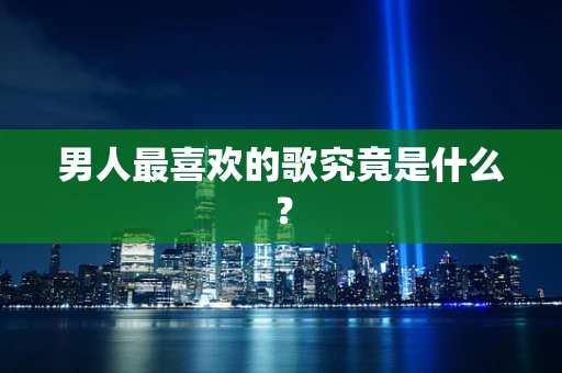男人最喜欢的歌究竟是什么？