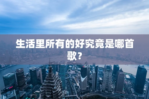 生活里所有的好究竟是哪首歌？