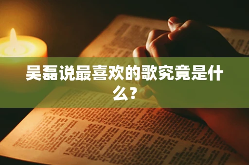 吴磊说最喜欢的歌究竟是什么？