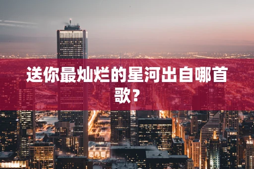 送你最灿烂的星河出自哪首歌？