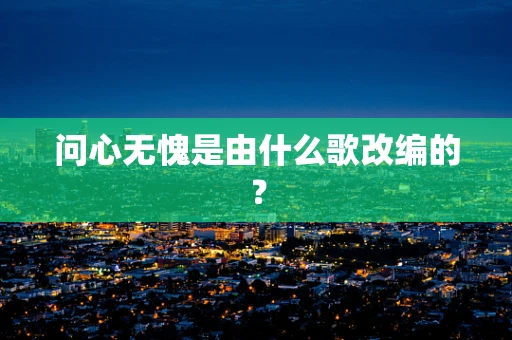 问心无愧是由什么歌改编的？