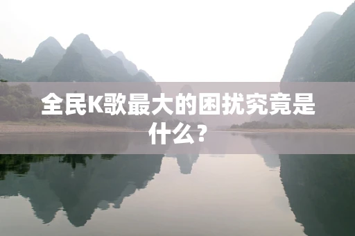 全民K歌最大的困扰究竟是什么？