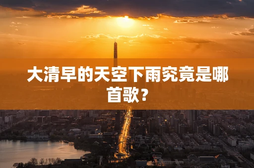 大清早的天空下雨究竟是哪首歌？