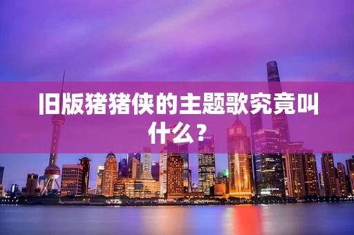 旧版猪猪侠的主题歌究竟叫什么？