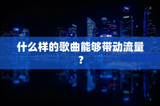 什么样的歌曲能够带动流量？