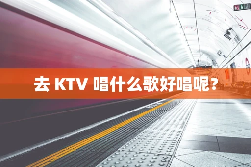 去 KTV 唱什么歌好唱呢？