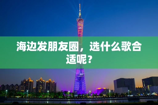 海边发朋友圈，选什么歌合适呢？