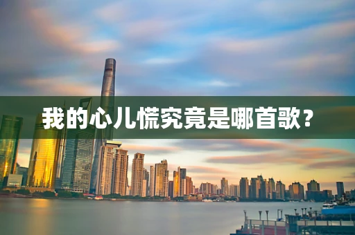 我的心儿慌究竟是哪首歌？
