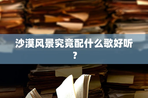 沙漠风景究竟配什么歌好听？