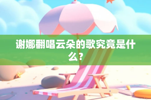 谢娜翻唱云朵的歌究竟是什么？