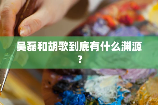 吴磊和胡歌到底有什么渊源？