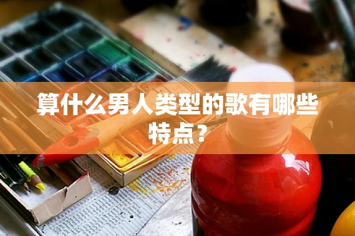 算什么男人类型的歌有哪些特点？
