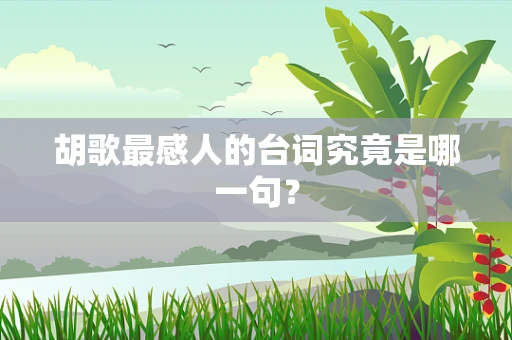 胡歌最感人的台词究竟是哪一句？