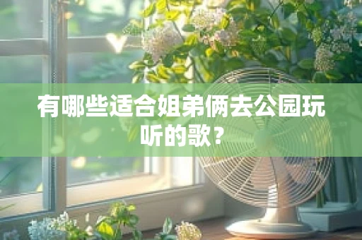 有哪些适合姐弟俩去公园玩听的歌？