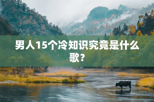男人15个冷知识究竟是什么歌？