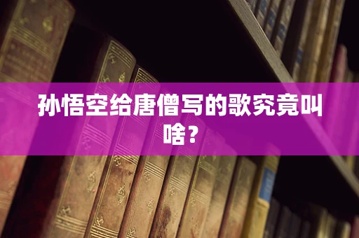 孙悟空给唐僧写的歌究竟叫啥？