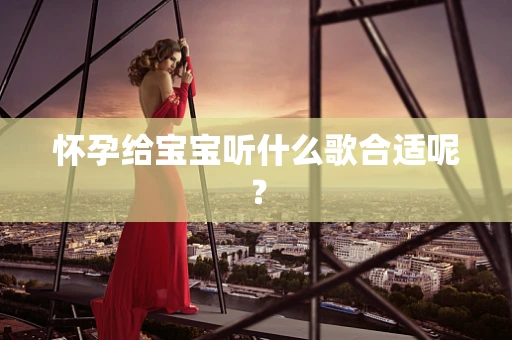怀孕给宝宝听什么歌合适呢？